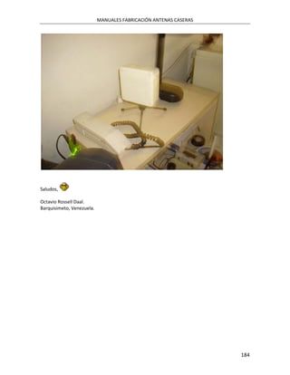 MANUALES FABRICACIÓN ANTENAS CASERAS




Saludos,

Octavio Rossell Daal.
Barquisimeto, Venezuela.




                                                                  184
 