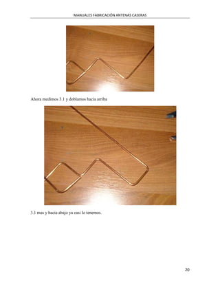 MANUALES FABRICACIÓN ANTENAS CASERAS




Ahora medimos 3.1 y doblamos hacia arriba




3.1 mas y hacia abajo ya casi lo tenemos.




                                                               20
 