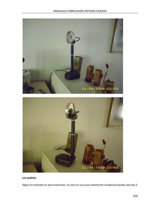 MANUALES FABRICACIÓN ANTENAS CASERAS




Los análisis:

Según he relatado en post anteriores, Yo vivo en una zona netamente residencial donde sólo hay 3


                                                                                            216
 