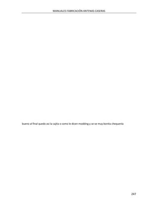 MANUALES FABRICACIÓN ANTENAS CASERAS




bueno al final quedo asi la cajita o como le dicen modding y se ve muy bonita chequenla




                                                                                          247
 