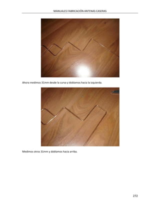 MANUALES FABRICACIÓN ANTENAS CASERAS




Ahora medimos 31mm desde la curva y doblamos hacia la izquierda.




Medimos otros 31mm y doblamos hacia arriba.




                                                                   272
 
