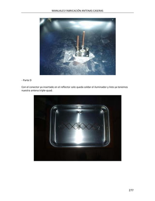MANUALES FABRICACIÓN ANTENAS CASERAS




- Parte D

Con el conector ya insertado en el reflector solo queda soldar el iluminador y listo ya tenemos
nuestra antena triple-quad.




                                                                                                  277
 