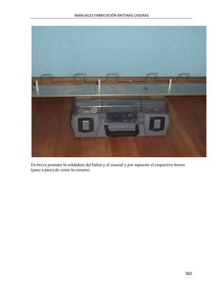 MANUALES FABRICACIÓN ANTENAS CASERAS




En breve posteare la soldadura del balun y el coaxial y por supuesto el respectivo howto
(paso a paso) de como la construi.




                                                                                           302
 