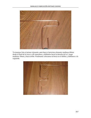 MANUALES FABRICACIÓN ANTENAS CASERAS




Ya tenemos listo el primer elemento, para hacer el proximo elemento medimos 60mm
desde el final de la curva y alli marcamos y doblamos hacia la derecha de la J, luego
medimos 30mm y hacia arriba. Finalmente colocamos la broca en el dobles y doblamos a la
izquierda.




                                                                                   317
 