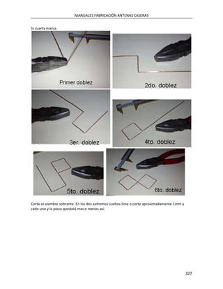 MANUALES FABRICACIÓN ANTENAS CASERAS


la cuarta marca.




Corte el alambre sobrante. En los dos extremos sueltos lime o corte aproximadamente 1mm a
cada uno y la pieza quedará mas o menos así.




                                                                                            327
 