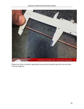 MANUALES FABRICACIÓN ANTENAS CASERAS




Despues de cortar el alambre seguramente sera necesario ajustarlo para ello usen una lima.
Vean las imagenes:




                                                                                        43
 