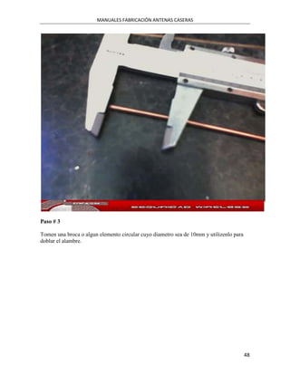 MANUALES FABRICACIÓN ANTENAS CASERAS




Paso # 3

Tomen una broca o algun elemento circular cuyo diametro sea de 10mm y utilizenlo para
doblar el alambre.




                                                                                        48
 