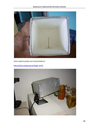 MANUALES FABRICACIÓN ANTENAS CASERAS




Como soporte puede usar el presentado en

http://tache.unplug.org.ve/?page_id=53




                                                                58
 