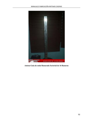 MANUALES FABRICACIÓN ANTENAS CASERAS




Antena Guia de onda Ranurada Sectorial de 16 Ranuras




                                                       92
 