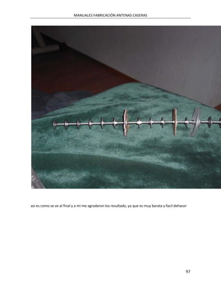 MANUALES FABRICACIÓN ANTENAS CASERAS




asi es como se ve al final y a mi me agradaron los resultado, ya que es muy barata y facil dehacer




                                                                                                 97
 