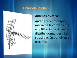 Antena colectiva:
Antena receptora que,
mediante la conveniente
amplificación y el uso de
distribuidores, permite
su utilización por diversos
usuarios.
 