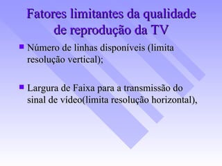 Fatores limitantes da qualidade de reprodução da TV Número de linhas disponíveis (limita resolução vertical); Largura de Faixa para a transmissão do sinal de vídeo(limita resolução horizontal),  