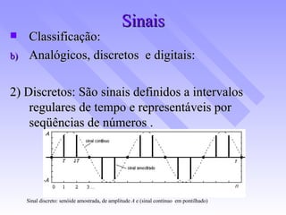 Sinais Classificação: Analógicos, discretos  e digitais: 2) Discretos: São sinais definidos a intervalos regulares de tempo e representáveis por seqüências de números . Sinal discreto: senóide amostrada, de amplitude  A  e (sinal contínuo  em pontilhado)   