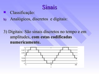 Sinais Classificação: Analógicos, discretos  e digitais: 3) Digitais: São sinais discretos no tempo e em amplitudes,  com estas codificadas numericamente. 