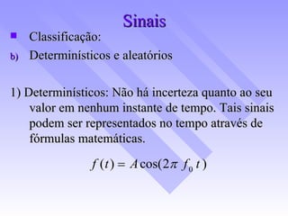 Sinais Classificação: Determinísticos e aleatórios 1) Determinísticos: Não há incerteza quanto ao seu valor em nenhum instante de tempo. Tais sinais podem ser representados no tempo através de fórmulas matemáticas. 
