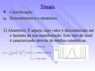 Sinais Classificação: Determinísticos e aleatórios 2) Aleatórios: É aquele cujo valor é desconhecido até o instante da sua manifestação. Este tipo de sinal é caracterizado através de médias estatísticas. 