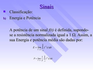 Sinais Classificação: Energia e Potência A potência de um sinal  f(t)  é definida, supondo-se a resistência normalizada igual a 1   . Assim, a sua Energia e potência média são dadas por: 