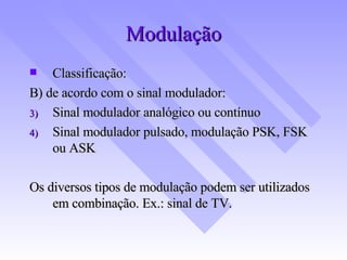 Modulação Classificação: B) de acordo com o sinal modulador: Sinal modulador analógico ou contínuo Sinal modulador pulsado, modulação PSK, FSK ou ASK Os diversos tipos de modulação podem ser utilizados em combinação. Ex.: sinal de TV. 