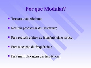 Por que Modular? Transmissão eficiente; Reduzir problemas de Hardware; Para reduzir efeitos de interferência e ruído; Para alocação de freqüências; Para multiplexagem em freqüência. 
