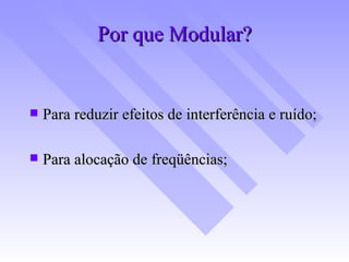 Por que Modular? Para reduzir efeitos de interferência e ruído; Para alocação de freqüências; 
