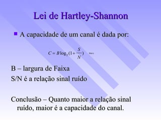 Lei de Hartley-Shannon A capacidade de um canal é dada por: bits/s   B – largura de Faixa S/N é a relação sinal ruído Conclusão – Quanto maior a relação sinal ruído, maior é a capacidade do canal. 