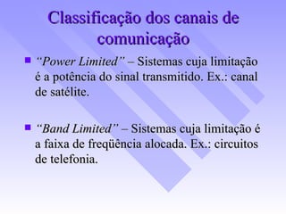 Classificação dos canais de comunicação “ Power Limited” –  Sistemas cuja limitação é a potência do sinal transmitido. Ex.: canal de satélite. “ Band Limited” –  Sistemas cuja limitação é a faixa de freqüência alocada. Ex.: circuitos de telefonia. 