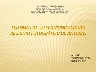 UNIVERSIDAD FERMÍN TORO
FACULTAD DE LA INGENIERÍA
INGENIERA EN TELECOMUNICACIONES
ALUMNO:
WILLIAMS CHAVIEL
SECCION: SAIA
 