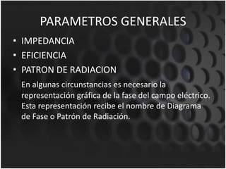 PARAMETROS GENERALES
• IMPEDANCIA
• EFICIENCIA
• PATRON DE RADIACION
En algunas circunstancias es necesario la
representación gráfica de la fase del campo eléctrico.
Esta representación recibe el nombre de Diagrama
de Fase o Patrón de Radiación.
 