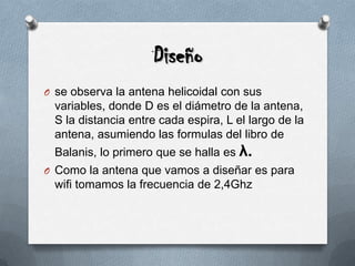 Diseñose observa la antena helicoidal con sus variables, donde D es el diámetro de la antena, S la distancia entre cada espira, L el largo de la antena, asumiendo las formulas del libro de Balanis, lo primero que se halla es λ.  Como la antena que vamos a diseñar es para wifi tomamos la frecuencia de 2,4Ghz