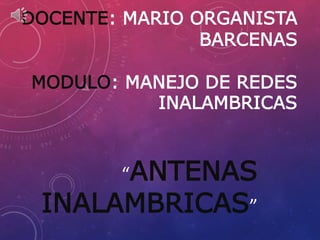 DOCENTE: MARIO ORGANISTA
BARCENAS
MODULO: MANEJO DE REDES
INALAMBRICAS
“ANTENAS
INALAMBRICAS”
 