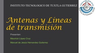 Antenas y Líneas
de transmisión
Presentan:
Mauricio López Cruz
Manuel de Jesús Hernandez Gutierrez
INSTITUTO TECNOLOGICO DE TUXTLA GUTIERREZ
 