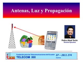 Antenas, Luz y Propagación
1
Pedro Abad Terán
Director Ejecutivo
Fundación para las Telecomunicaciones del Ecuador
TELECOM XXI
07 – 2811 274
Cuenca
 