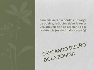 Para minimizar la pérdida de carga
de bobina, la bobina debería tener
una alta relación de reactancia a la
resistencia (es decir, alta carga Q).
 