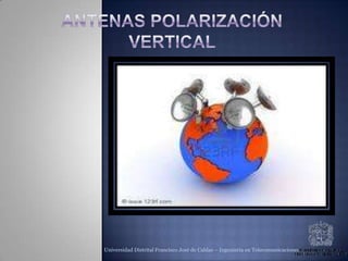 Antenas polarización vertical  Polarización vertical  Universidad Distrital Francisco José de Caldas – Ingeniería en Telecomunicaciones 