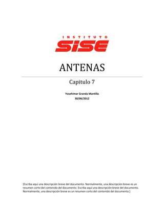 ANTENAS
                                    Capitulo 7
                                 Yosehimar Granda Mantilla
                                         30/06/2012




[Escriba aquí una descripción breve del documento. Normalmente, una descripción breve es un
resumen corto del contenido del documento. Escriba aquí una descripción breve del documento.
Normalmente, una descripción breve es un resumen corto del contenido del documento.]
 