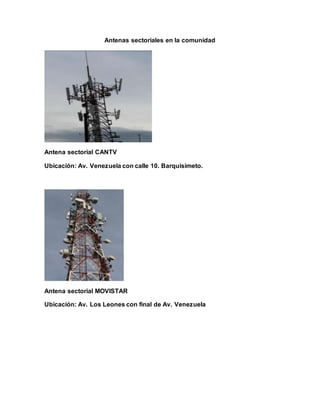 Antenas sectoriales en la comunidad
Antena sectorial CANTV
Ubicación: Av. Venezuela con calle 10. Barquisimeto.
Antena sectorial MOVISTAR
Ubicación: Av. Los Leones con final de Av. Venezuela
 