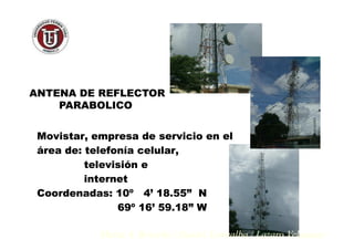 ANTENA DE REFLECTORANTENA DE REFLECTOR
PARABOLICOPARABOLICO
Maria A. Briceño / Daniel Torrealba / Lazaro Velasquez
Movistar,Movistar, empresaempresa dede servicioservicio enen elel
áreaárea dede:: telefoníatelefonía celular,celular,
televisióntelevisión ee
internetinternet
CoordenadasCoordenadas:: 1010ºº 44’’ 1818..5555”” NN
6969ºº 1616’’ 5959..1818”” WW
 