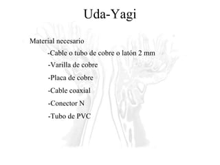 Uda-Yagi Material necesario -Cable o tubo de cobre o latón 2 mm  -Varilla de cobre -Placa de cobre -Cable coaxial -Conector N -Tubo de PVC 