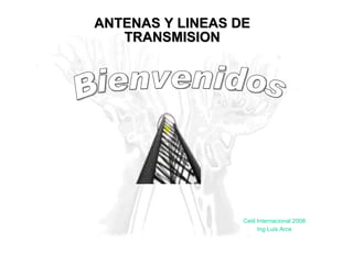 ANTENAS Y LINEAS DE TRANSMISION Cetil Internacional 2008 Ing Luis Arce Bienvenidos 