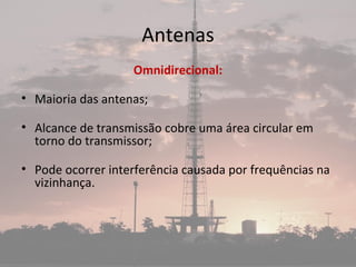 Antenas
Omnidirecional:
• Maioria das antenas;
• Alcance de transmissão cobre uma área circular em
torno do transmissor;
• Pode ocorrer interferência causada por frequências na
vizinhança.
 