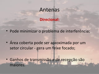 Antenas
Direcional:
• Pode minimizar o problema de interferência;
• Área coberta pode ser aproximada por um
setor circular - gera um feixe focado;
• Ganhos de transmissão e de recepção são
maiores.
 
