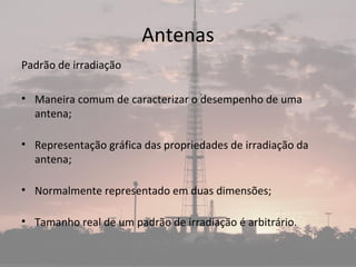 Antenas
Padrão de irradiação
• Maneira comum de caracterizar o desempenho de uma
antena;
• Representação gráfica das propriedades de irradiação da
antena;
• Normalmente representado em duas dimensões;
• Tamanho real de um padrão de irradiação é arbitrário.
 