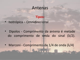 Antenas
Tipos:
• Isotrópica – Omnidirecional
• Dipolos - Comprimento da antena é metade
do comprimento de onda do sinal (λ/2).
• Marconi - Comprimento de 1/4 de onda (λ/4)
 