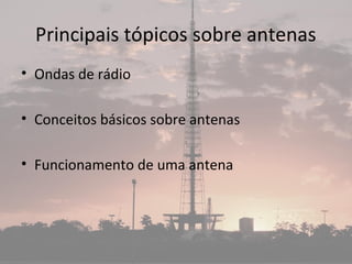 Principais tópicos sobre antenas
• Ondas de rádio
• Conceitos básicos sobre antenas
• Funcionamento de uma antena
 