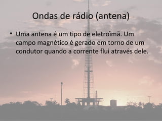 Ondas de rádio (antena)
• Uma antena é um tipo de eletroímã. Um
campo magnético é gerado em torno de um
condutor quando a corrente flui através dele.
 