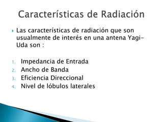 Las características de radiación que son usualmente de interés en una antena Yagi-Uda son :Impedancia de Entrada Ancho de Banda Eficiencia Direccional Nivel de lóbulos laterales Características de Radiación 
