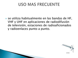 se utiliza habitualmente en las bandas de HF, VHF y UHF en aplicaciones de radiodifusión de televisión, estaciones de radioaficionados y radioenlaces punto a punto.USO MAS FRECUENTE