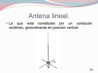 Antena lineal.
 La que está constituida por un conductor
rectilíneo, generalmente en posición vertical.
19
 