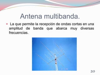 Antena multibanda.
 La que permite la recepción de ondas cortas en una
amplitud de banda que abarca muy diversas
frecuencias.
20
 