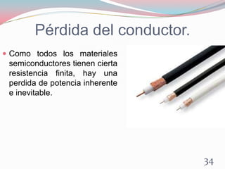 Pérdida del conductor.
 Como todos los materiales
semiconductores tienen cierta
resistencia finita, hay una
perdida de potencia inherente
e inevitable.
34
 